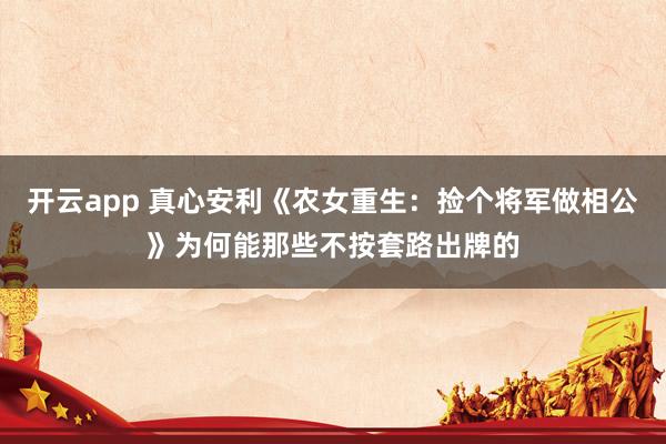 开云app 真心安利《农女重生：捡个将军做相公》为何能那些不按套路出牌的