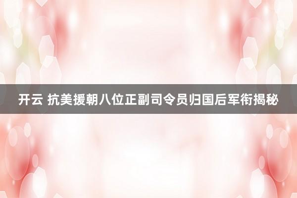 开云 抗美援朝八位正副司令员归国后军衔揭秘