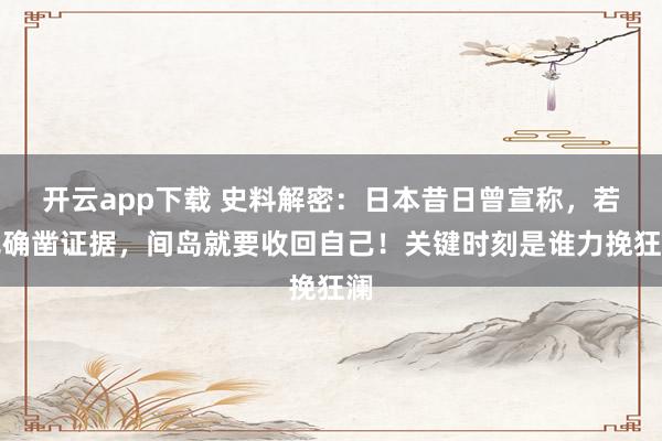 开云app下载 史料解密：日本昔日曾宣称，若无确凿证据，间岛就要收回自己！关键时刻是谁力挽狂澜