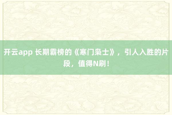 开云app 长期霸榜的《寒门枭士》，引人入胜的片段，值得N刷！