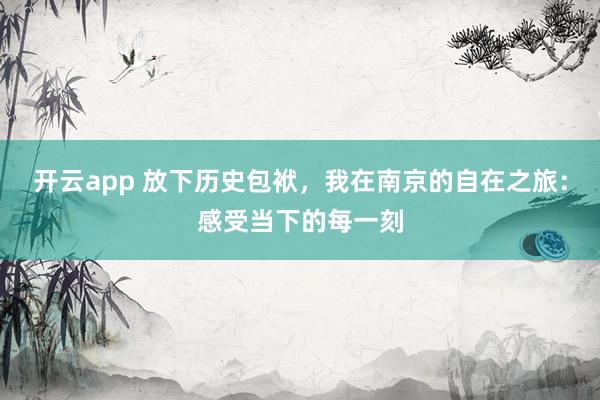 开云app 放下历史包袱,我在南京的自在之旅:感受当下的每一刻