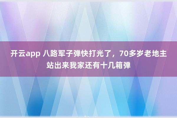 开云app 八路军子弹快打光了，70多岁老地主站出来我家还有十几箱弹