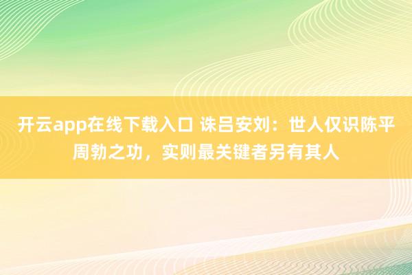 开云app在线下载入口 诛吕安刘:世人仅识陈平周勃之功,实则最关键者另有其人