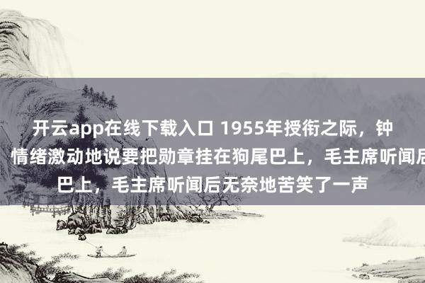 开云app在线下载入口 1955年授衔之际，钟伟因不满所评军衔，情绪激动地说要把勋章挂在狗尾巴上，毛主席听闻后无奈地苦笑了一声