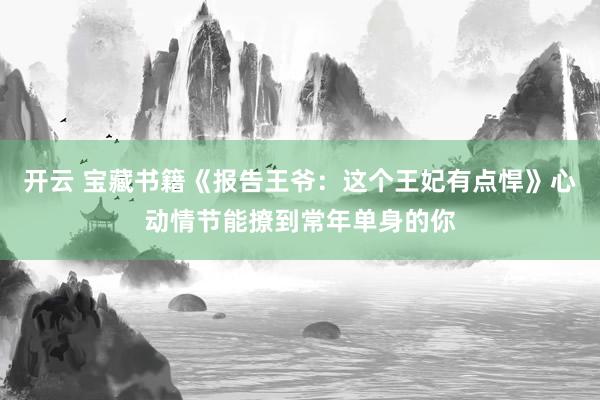 开云 宝藏书籍《报告王爷：这个王妃有点悍》心动情节能撩到常年单身的你