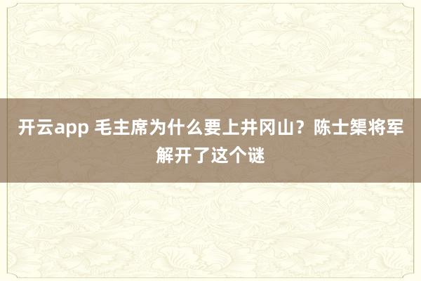 开云app 毛主席为什么要上井冈山？陈士榘将军解开了这个谜