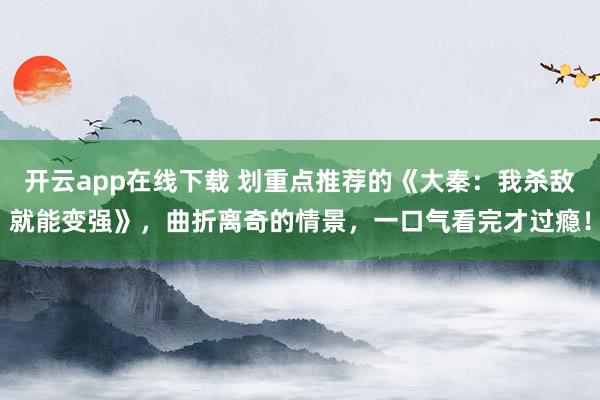 开云app在线下载 划重点推荐的《大秦：我杀敌就能变强》，曲折离奇的情景，一口气看完才过瘾！