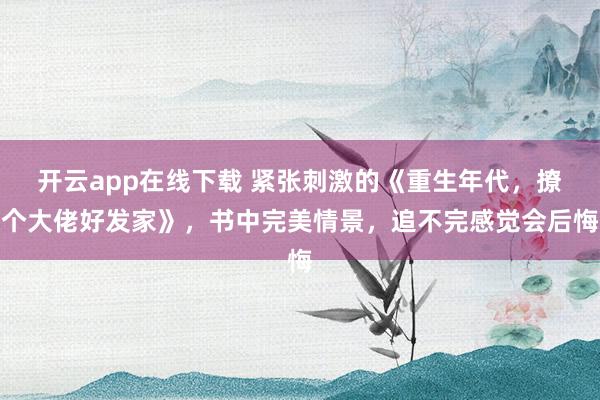 开云app在线下载 紧张刺激的《重生年代，撩个大佬好发家》，书中完美情景，追不完感觉会后悔