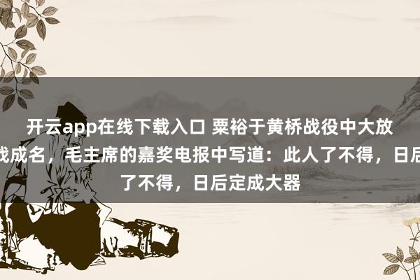 开云app在线下载入口 粟裕于黄桥战役中大放异彩、一战成名,毛主席的嘉奖电报中写道:此人了不得,日后定成大器
