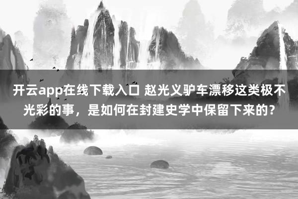 开云app在线下载入口 赵光义驴车漂移这类极不光彩的事，是如何在封建史学中保留下来的？