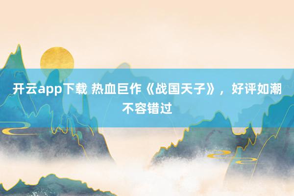 开云app下载 热血巨作《战国天子》，好评如潮不容错过