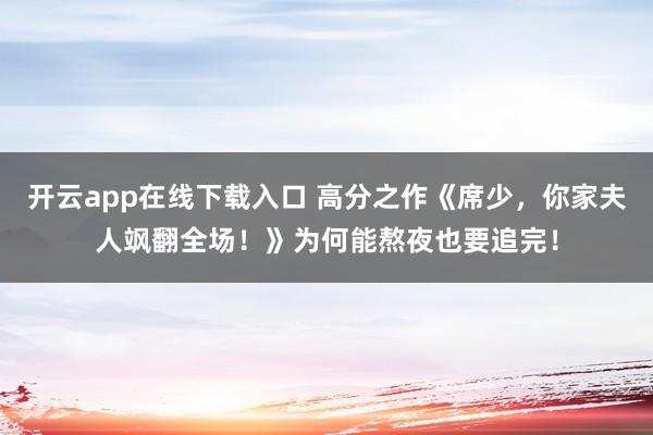 开云app在线下载入口 高分之作《席少，你家夫人飒翻全场！》为何能熬夜也要追完！
