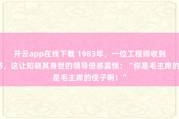 开云app在线下载 1983年，一位工程师收到了烈士证书，这让知晓其身世的领导倍感震惊：“你是毛主席的侄子啊！”