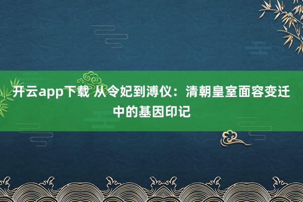 开云app下载 从令妃到溥仪:清朝皇室面容变迁中的基因印记