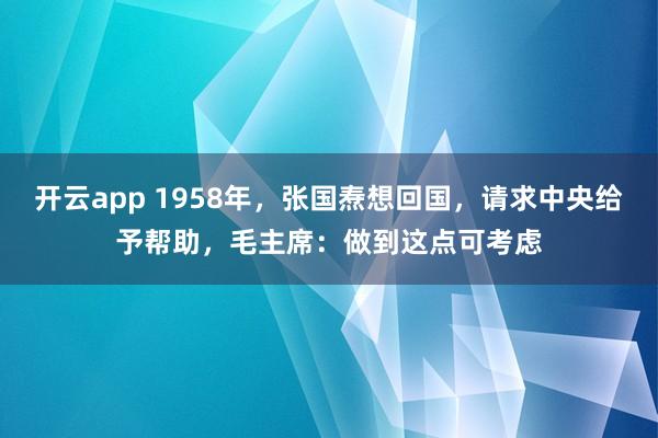 开云app 1958年,张国焘想回国,请求中央给予帮助,毛主席:做到这点可考虑