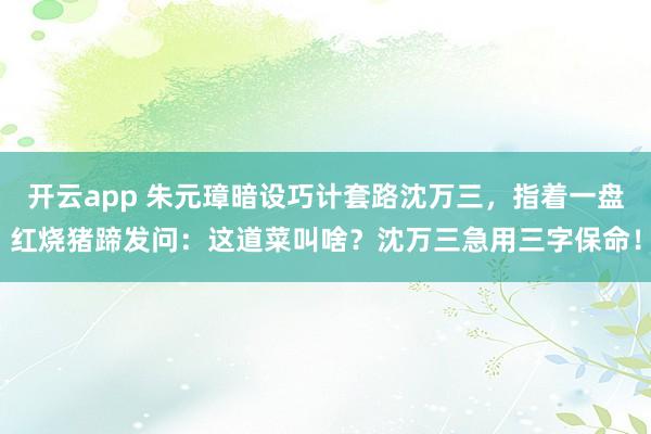 开云app 朱元璋暗设巧计套路沈万三，指着一盘红烧猪蹄发问：这道菜叫啥？沈万三急用三字保命！