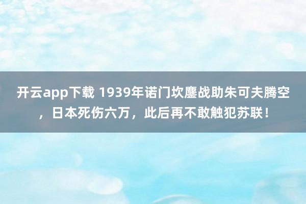 开云app下载 1939年诺门坎鏖战助朱可夫腾空，日本死伤六万，此后再不敢触犯苏联！