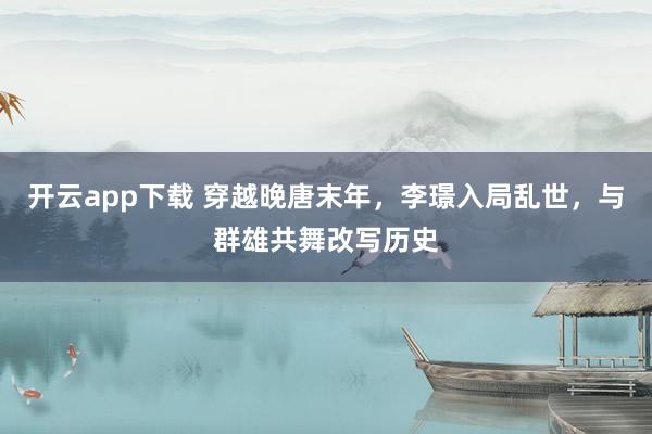 开云app下载 穿越晚唐末年，李璟入局乱世，与群雄共舞改写历史