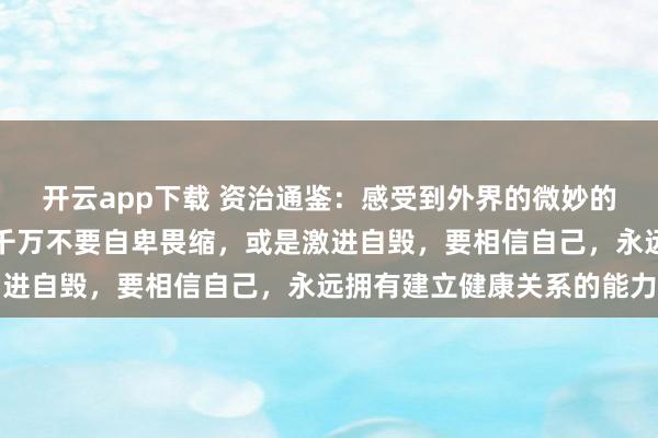 开云app下载 资治通鉴：感受到外界的微妙的轻视、恶意、隔阂时，千万不要自卑畏缩，或是激进自毁，要相信自己，永远拥有建立健康关系的能力