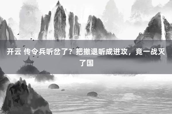 开云 传令兵听岔了？把撤退听成进攻，竟一战灭了国