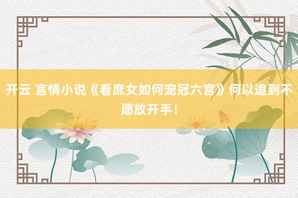 开云 言情小说《看庶女如何宠冠六宫》何以追到不愿放开手！