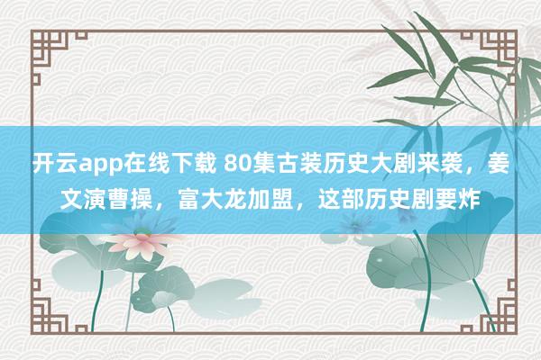 开云app在线下载 80集古装历史大剧来袭，姜文演曹操，富大龙加盟，这部历史剧要炸