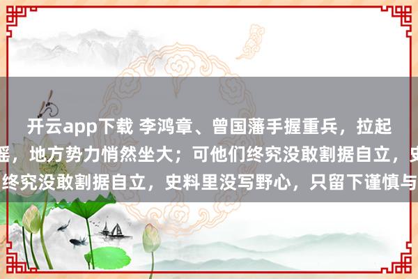 开云app下载 李鸿章、曾国藩手握重兵，拉起团练乡勇；清廷风雨飘摇，地方势力悄然坐大；可他们终究没敢割据自立，史料里没写野心，只留下谨慎与权衡