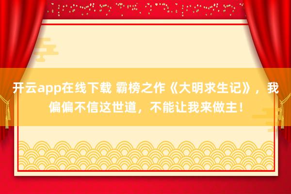 开云app在线下载 霸榜之作《大明求生记》,我偏偏不信这世道,不能让我来做主!