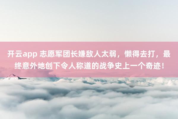 开云app 志愿军团长嫌敌人太弱，懒得去打，最终意外地创下令人称道的战争史上一个奇迹！
