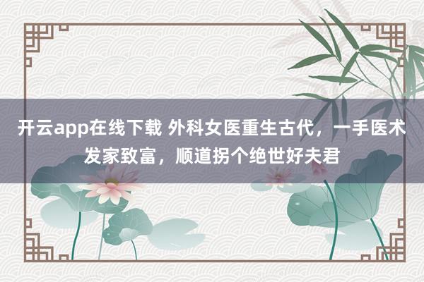 开云app在线下载 外科女医重生古代,一手医术发家致富,顺道拐个绝世好夫君