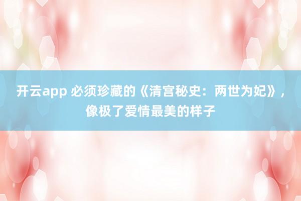 开云app 必须珍藏的《清宫秘史:两世为妃》,像极了爱情最美的样子