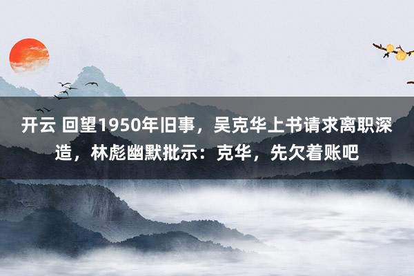 开云 回望1950年旧事，吴克华上书请求离职深造，林彪幽默批示：克华，先欠着账吧
