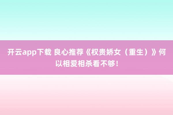 开云app下载 良心推荐《权贵娇女(重生)》何以相爱相杀看不够!