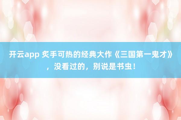 开云app 炙手可热的经典大作《三国第一鬼才》,没看过的,别说是书虫!
