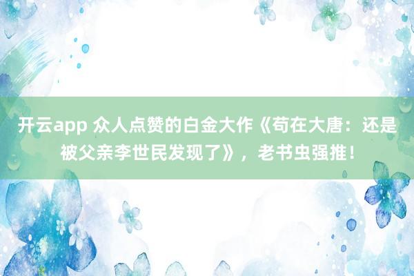 开云app 众人点赞的白金大作《苟在大唐:还是被父亲李世民发现了》,老书虫强推!