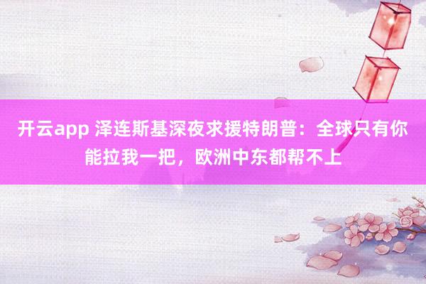 开云app 泽连斯基深夜求援特朗普：全球只有你能拉我一把，欧洲中东都帮不上