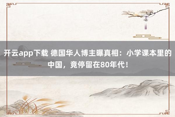 开云app下载 德国华人博主曝真相：小学课本里的中国，竟停留在80年代！