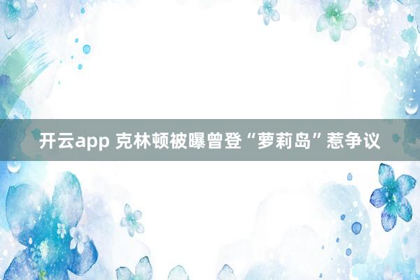 开云app 克林顿被曝曾登“萝莉岛”惹争议