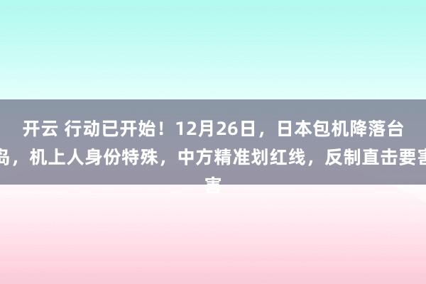 开云 行动已开始！12月26日，日本包机降落台岛，机上人身份特殊，中方精准划红线，反制直击要害