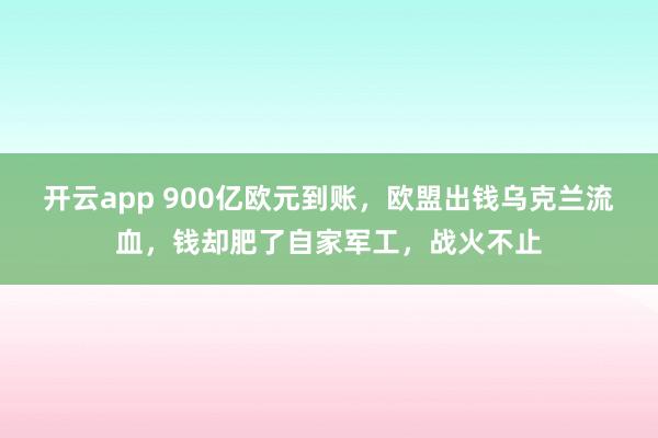 开云app 900亿欧元到账,欧盟出钱乌克兰流血,钱却肥了自家军工,战火不止