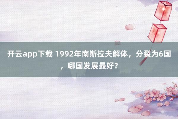 开云app下载 1992年南斯拉夫解体，分裂为6国，哪国发展最好？