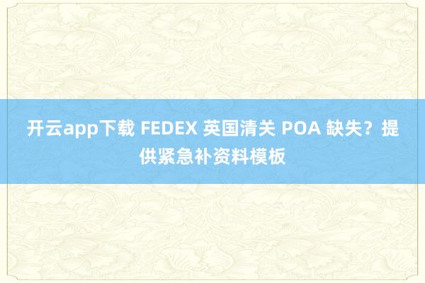 开云app下载 FEDEX 英国清关 POA 缺失?提供紧急补资料模板