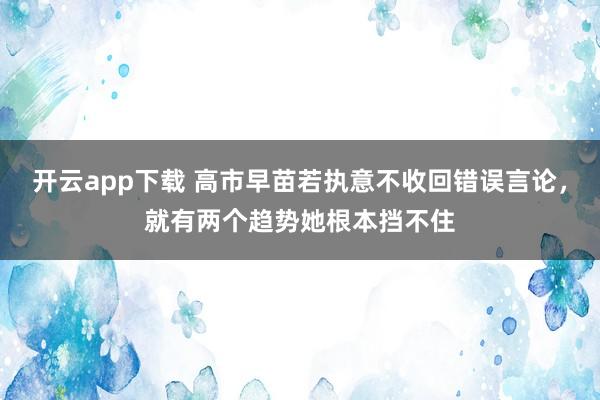 开云app下载 高市早苗若执意不收回错误言论，就有两个趋势她根本挡不住