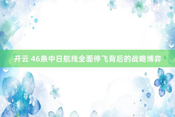开云 46条中日航线全面停飞背后的战略博弈