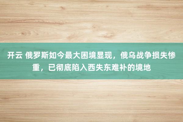 开云 俄罗斯如今最大困境显现,俄乌战争损失惨重,已彻底陷入西失东难补的境地