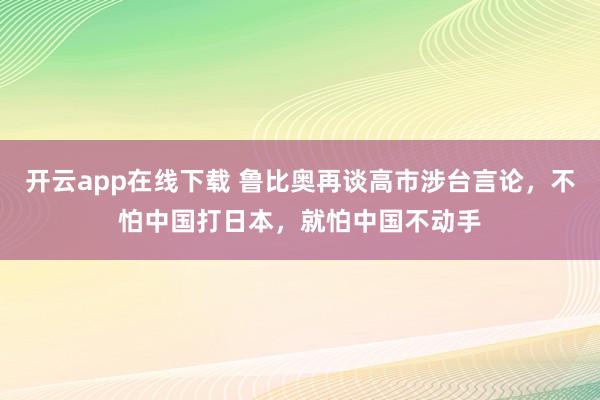开云app在线下载 鲁比奥再谈高市涉台言论，不怕中国打日本，就怕中国不动手