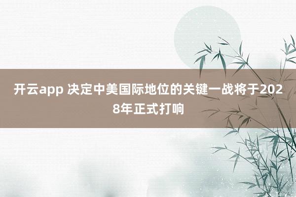 开云app 决定中美国际地位的关键一战将于2028年正式打响
