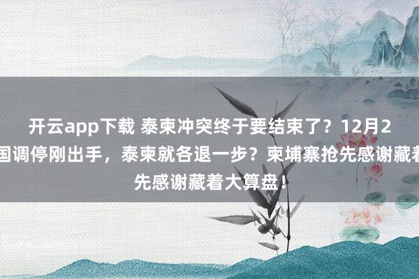 开云app下载 泰柬冲突终于要结束了?12月23日,中国调停刚出手,泰柬就各退一步?柬埔寨抢先感谢藏着大算盘!