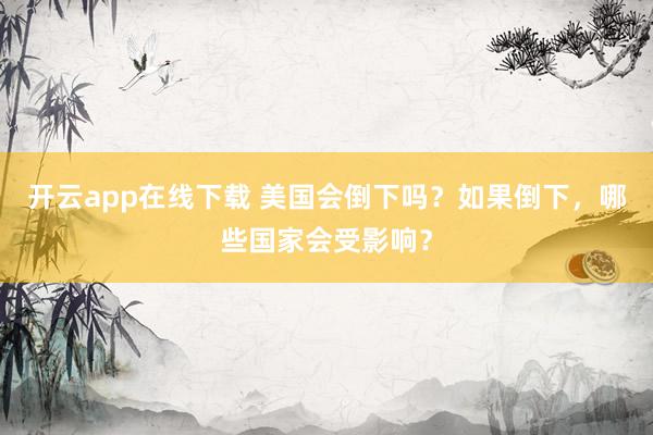 开云app在线下载 美国会倒下吗？如果倒下，哪些国家会受影响？