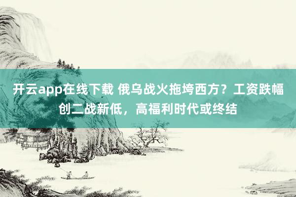开云app在线下载 俄乌战火拖垮西方？工资跌幅创二战新低，高福利时代或终结